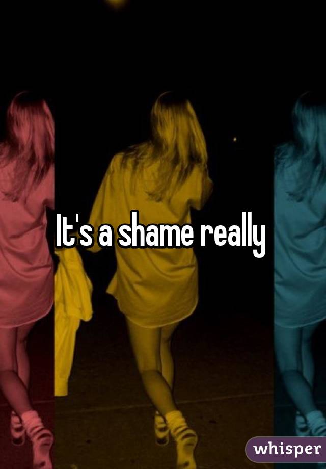 It's a shame really 