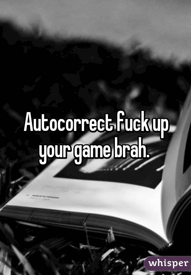 Autocorrect fuck up your game brah. 