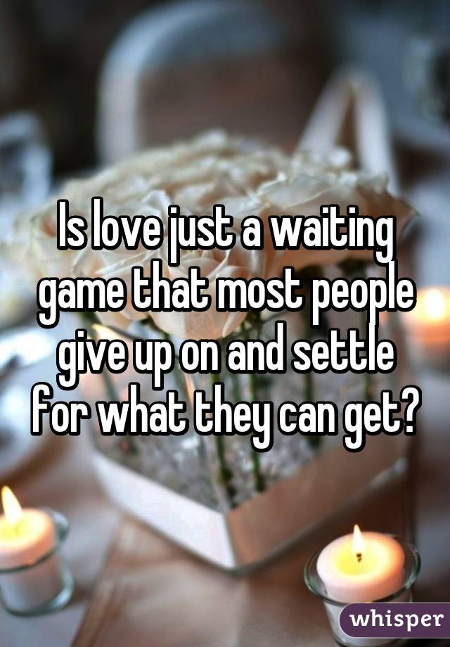 Is love just a waiting game that most people give up on and settle for what they can get?