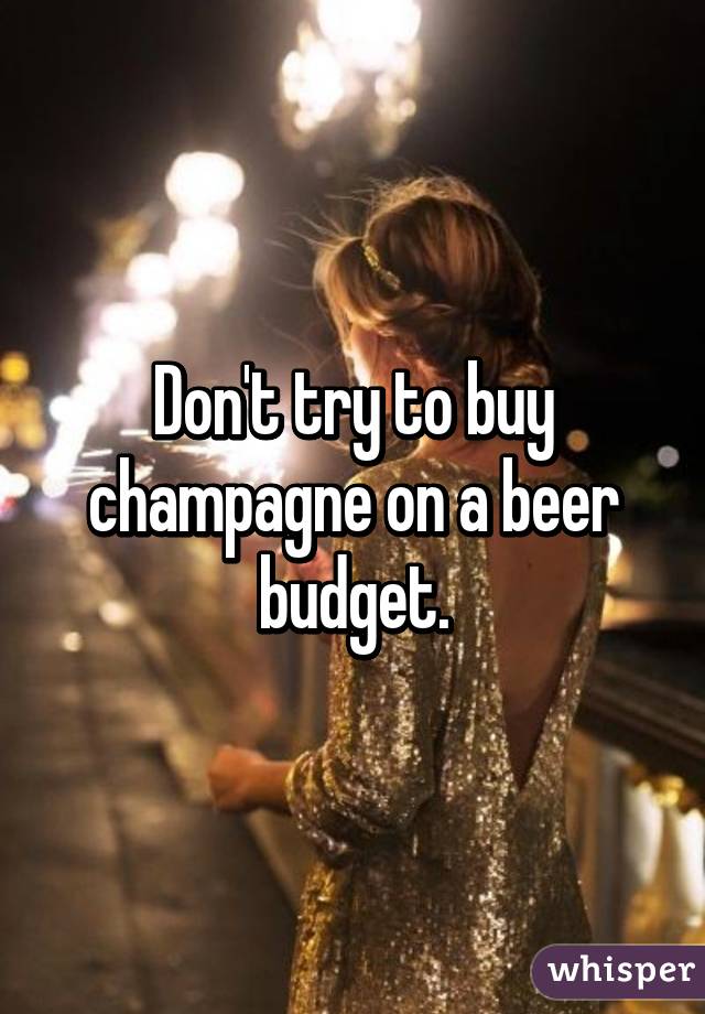 Don't try to buy champagne on a beer budget.