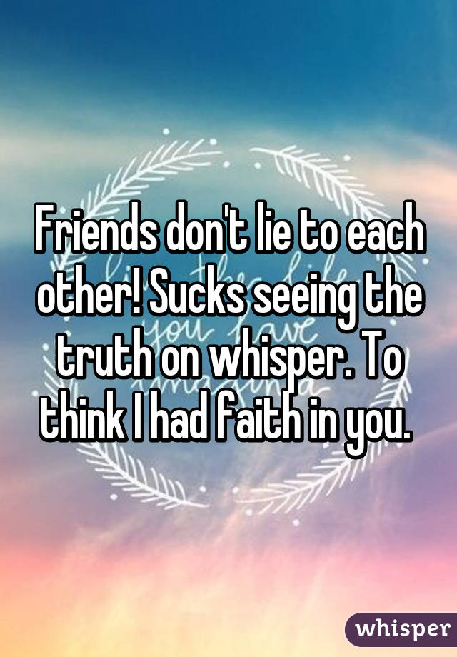 Friends don't lie to each other! Sucks seeing the truth on whisper. To think I had faith in you. 