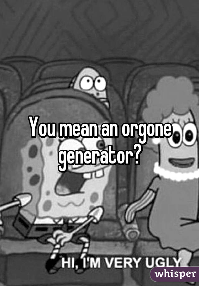 You mean an orgone generator?