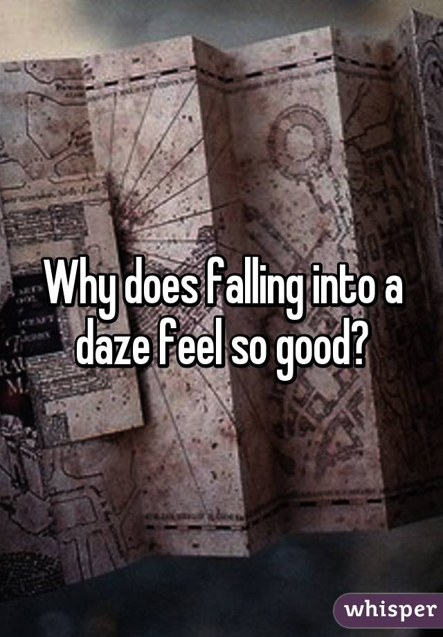 Why does falling into a daze feel so good?