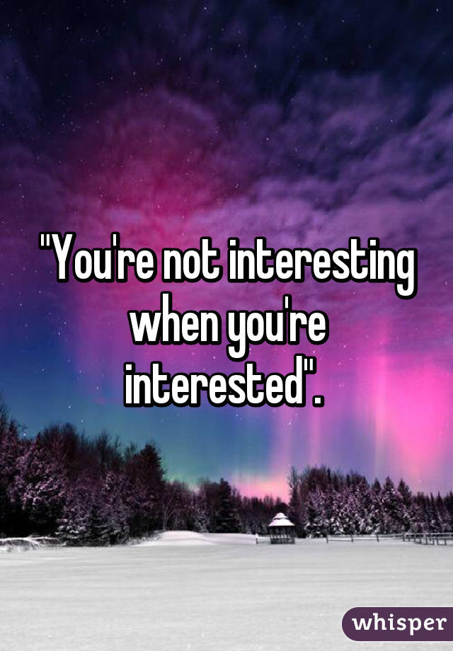 "You're not interesting when you're interested". 