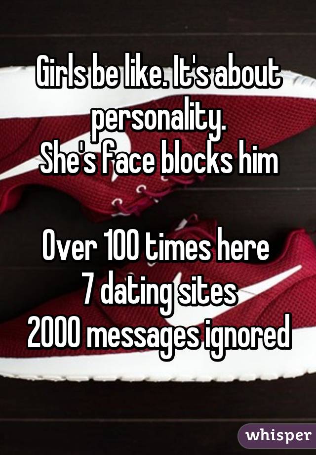 Girls be like. It's about personality.
She's face blocks him

Over 100 times here 
7 dating sites
2000 messages ignored 