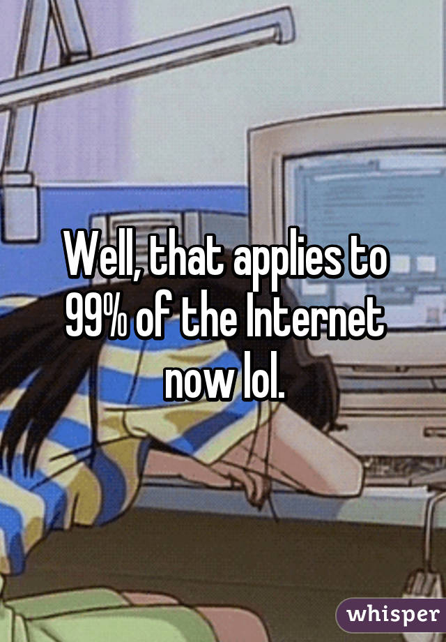 Well, that applies to 99% of the Internet now lol.