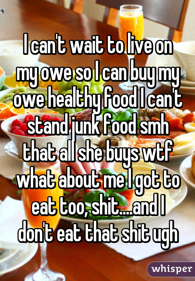 I can't wait to live on my owe so I can buy my owe healthy food I can't stand junk food smh that all she buys wtf what about me I got to eat too, shit....and I don't eat that shit ugh