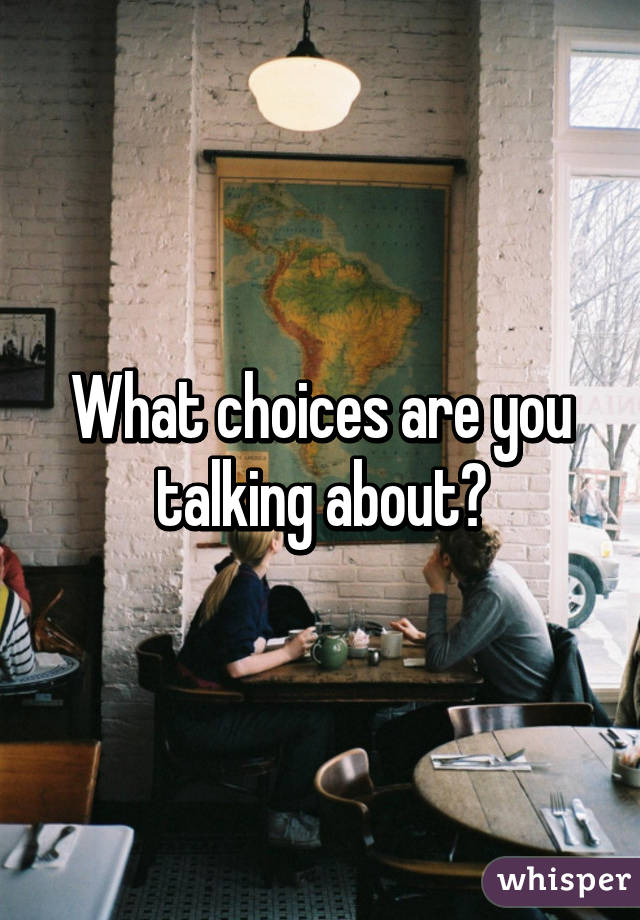 What choices are you talking about?