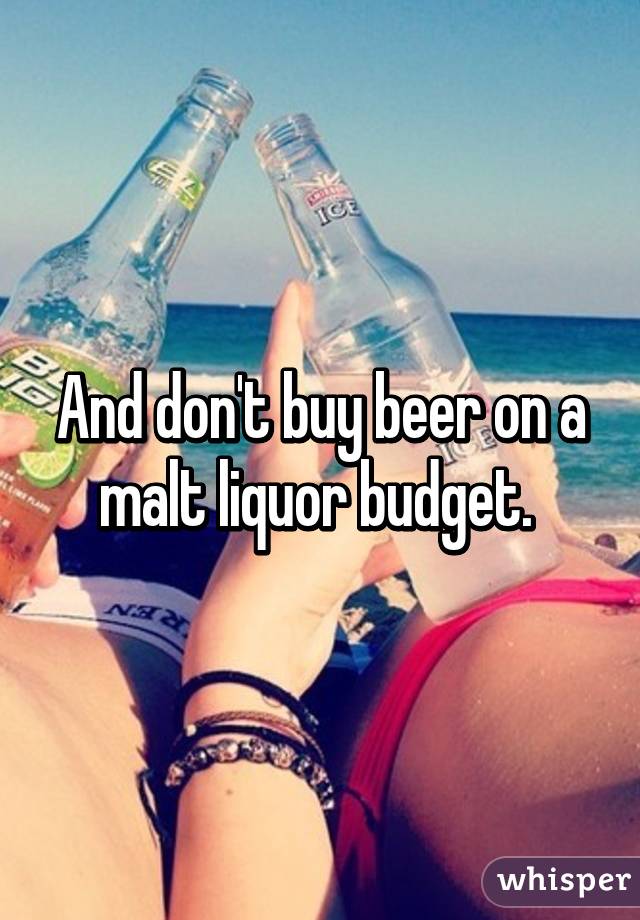 And don't buy beer on a malt liquor budget. 