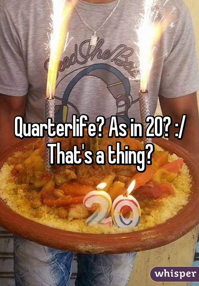 Quarterlife? As in 20? :/ That's a thing?