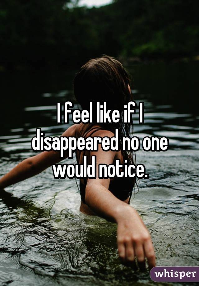 I feel like if I disappeared no one would notice.