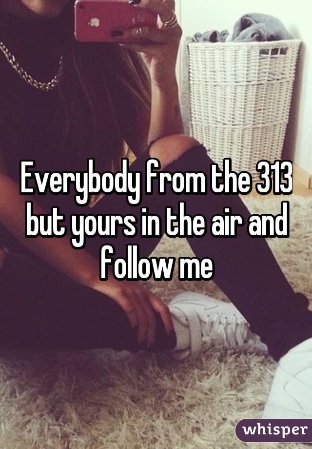 Everybody from the 313 but yours in the air and follow me