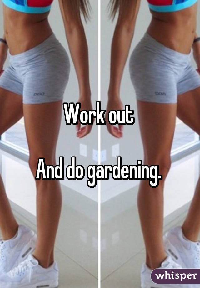 Work out 

And do gardening. 