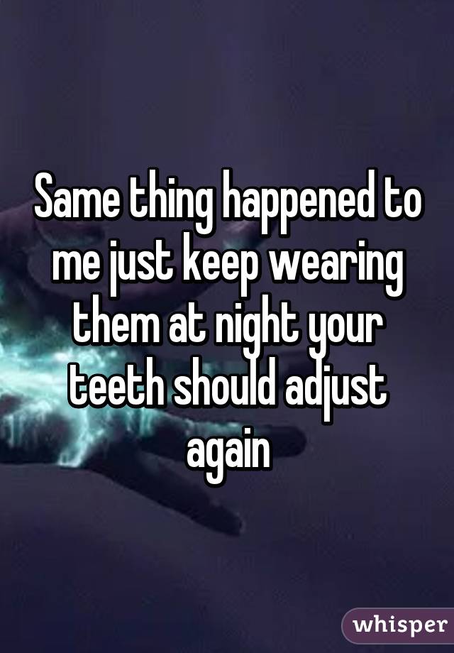 Same thing happened to me just keep wearing them at night your teeth should adjust again