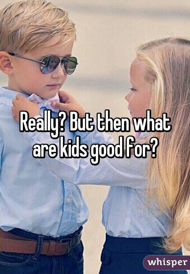 Really? But then what are kids good for?