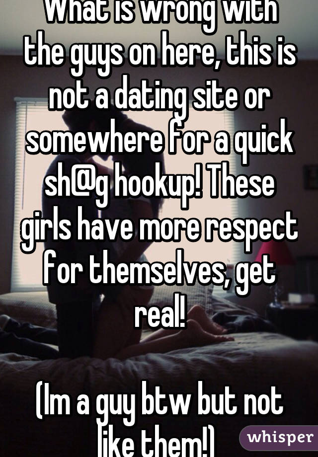 What is wrong with the guys on here, this is not a dating site or somewhere for a quick sh@g hookup! These girls have more respect for themselves, get real!

(Im a guy btw but not like them!) 