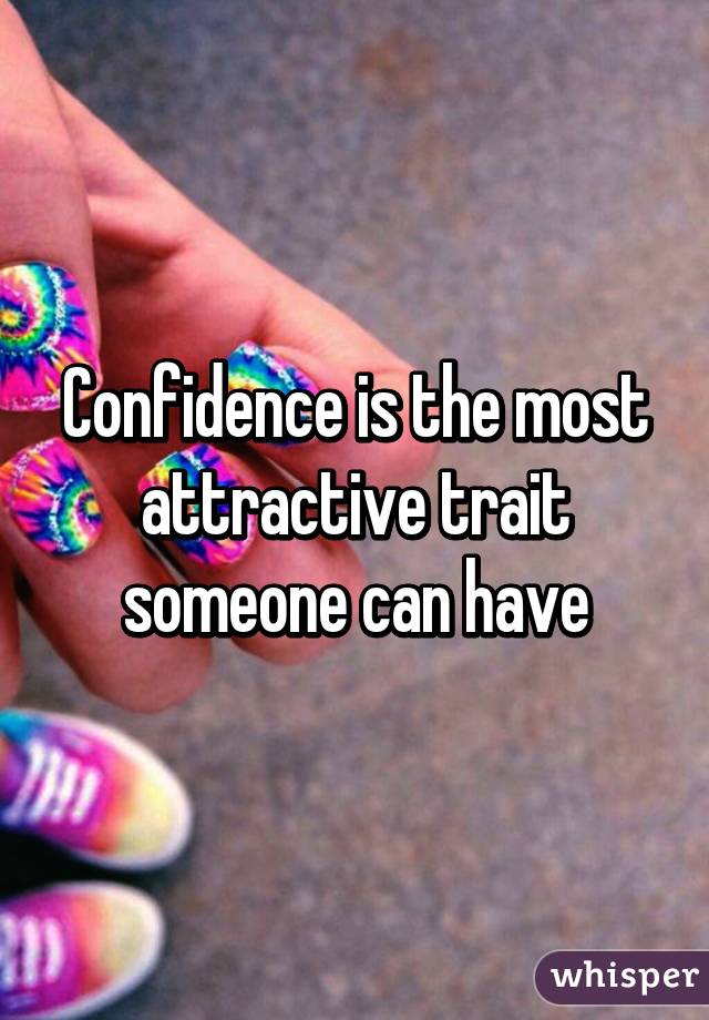 Confidence is the most attractive trait someone can have