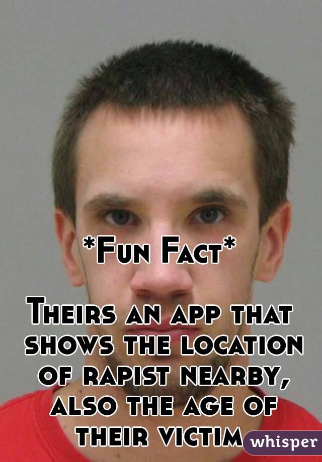 *Fun Fact*

Theirs an app that shows the location of rapist nearby, also the age of their victim.