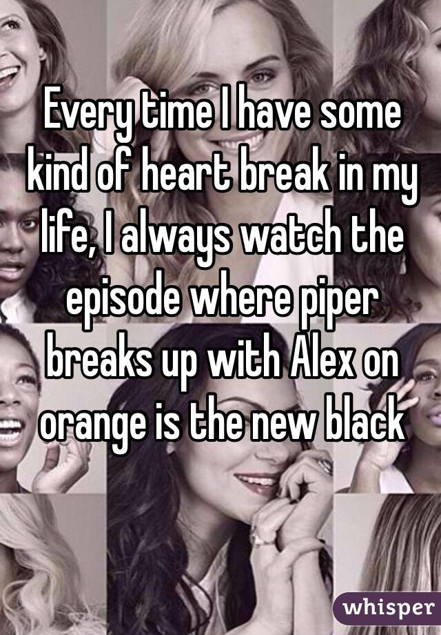 Every time I have some kind of heart break in my life, I always watch the episode where piper breaks up with Alex on orange is the new black 