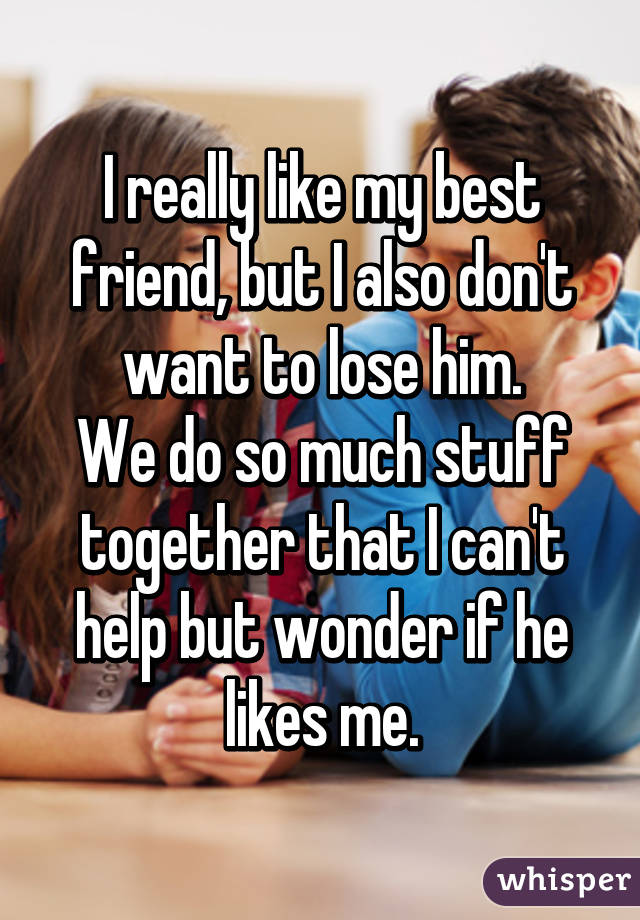 I really like my best friend, but I also don't want to lose him.
We do so much stuff together that I can't help but wonder if he likes me.