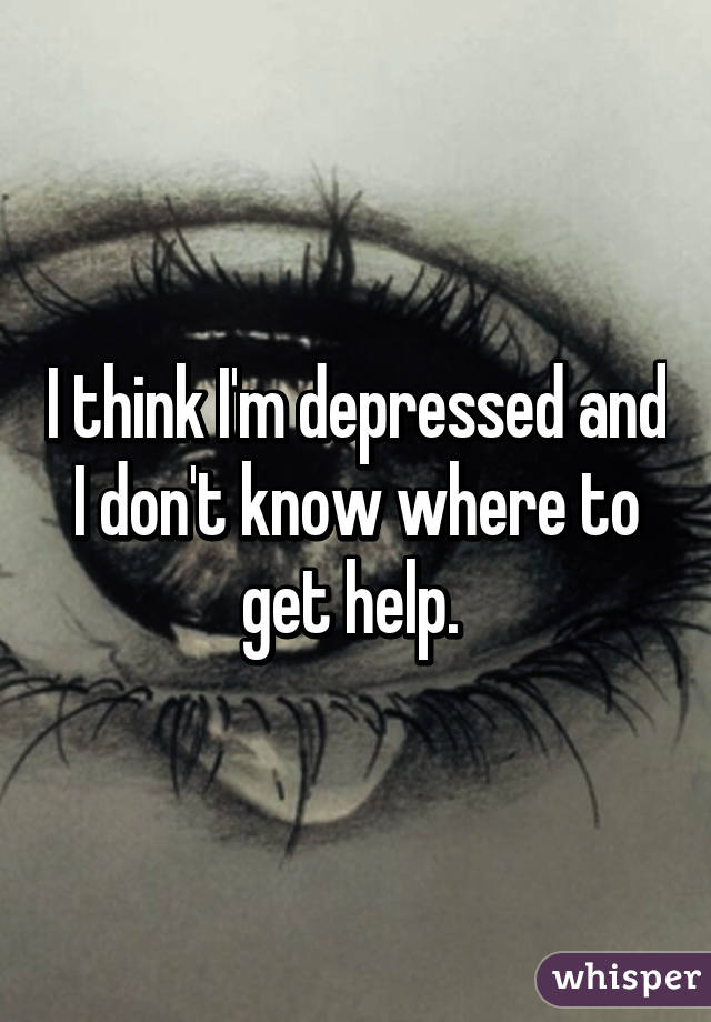 I think I'm depressed and I don't know where to get help. 