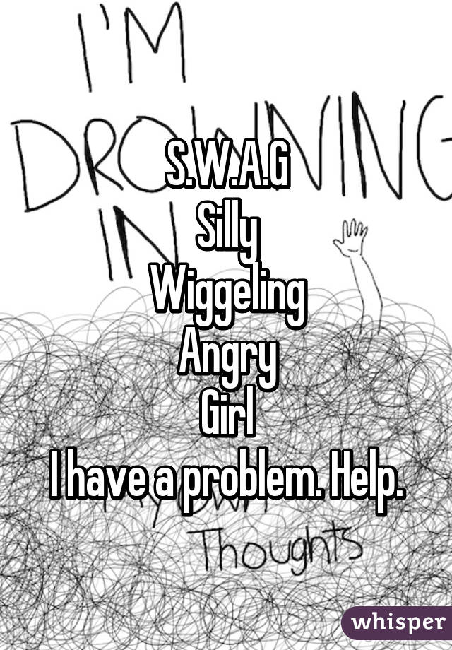 S.W.A.G
Silly
Wiggeling
Angry
Girl
I have a problem. Help.