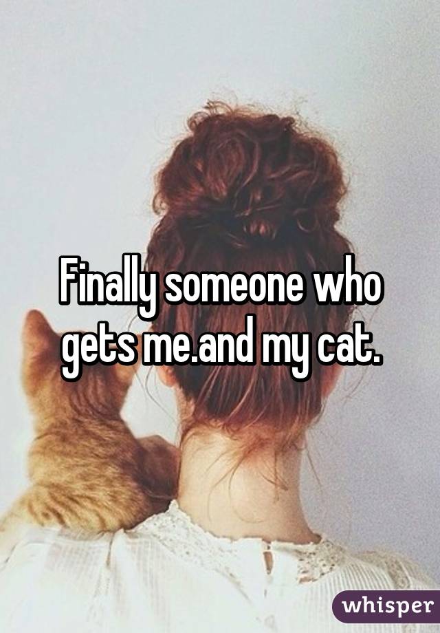 Finally someone who gets me.and my cat.