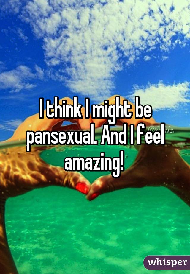 I think I might be pansexual. And I feel amazing! 