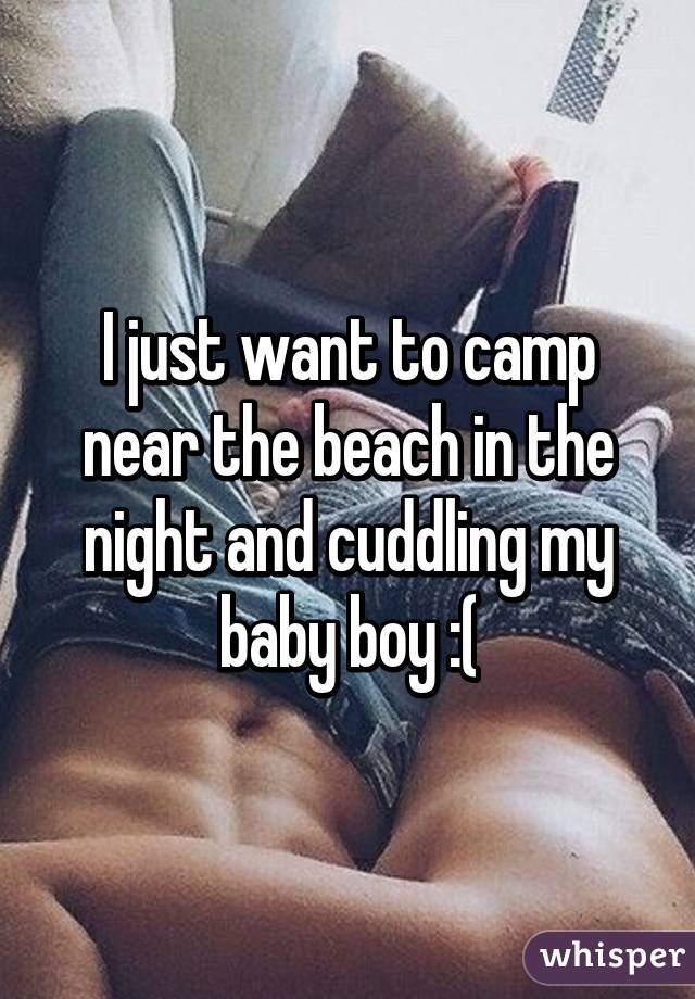 I just want to camp near the beach in the night and cuddling my baby boy :(