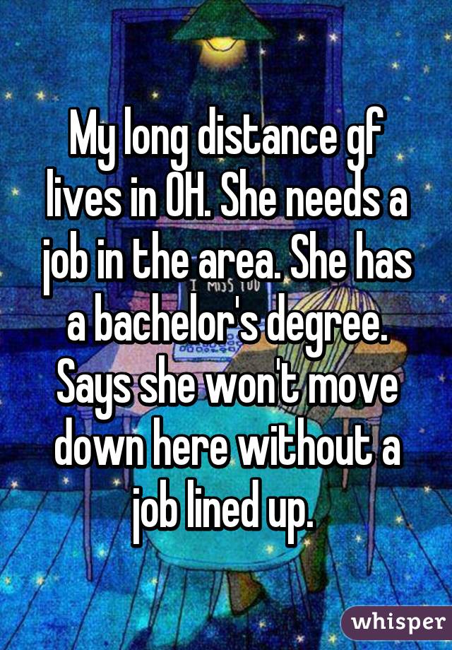 My long distance gf lives in OH. She needs a job in the area. She has a bachelor's degree. Says she won't move down here without a job lined up. 