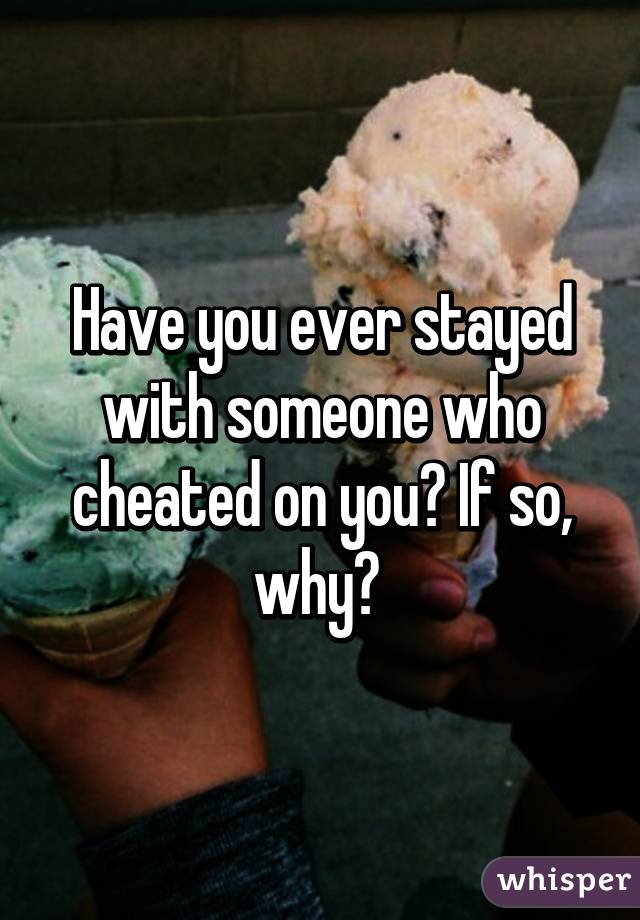 Have you ever stayed with someone who cheated on you? If so, why? 