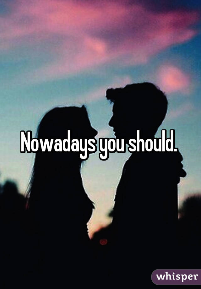 Nowadays you should. 