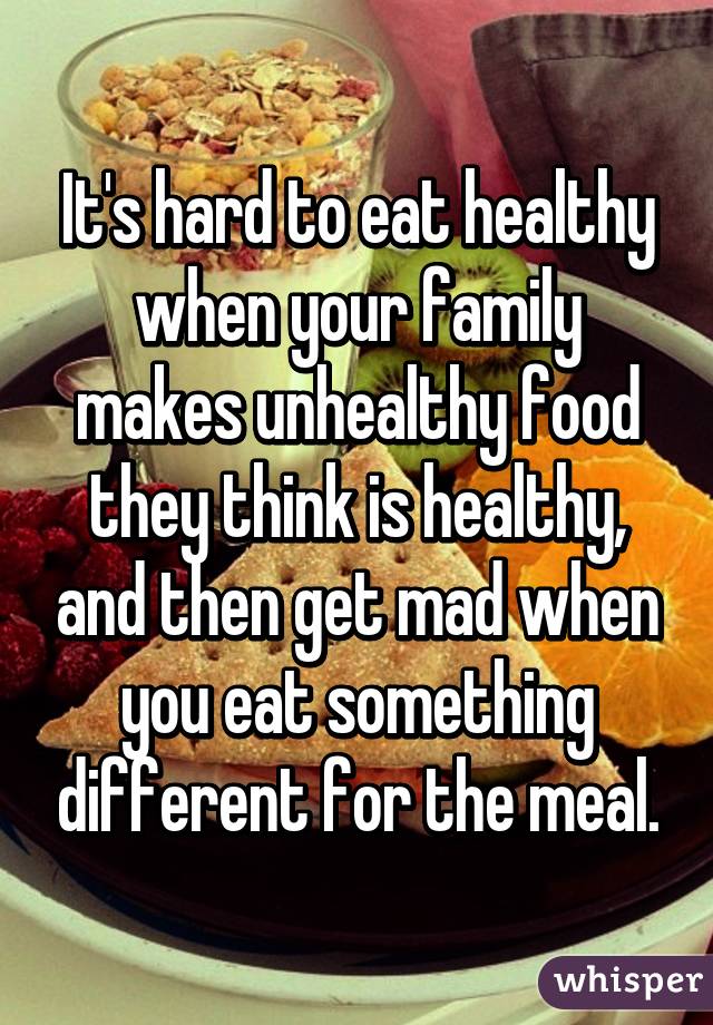 It's hard to eat healthy when your family makes unhealthy food they think is healthy, and then get mad when you eat something different for the meal.