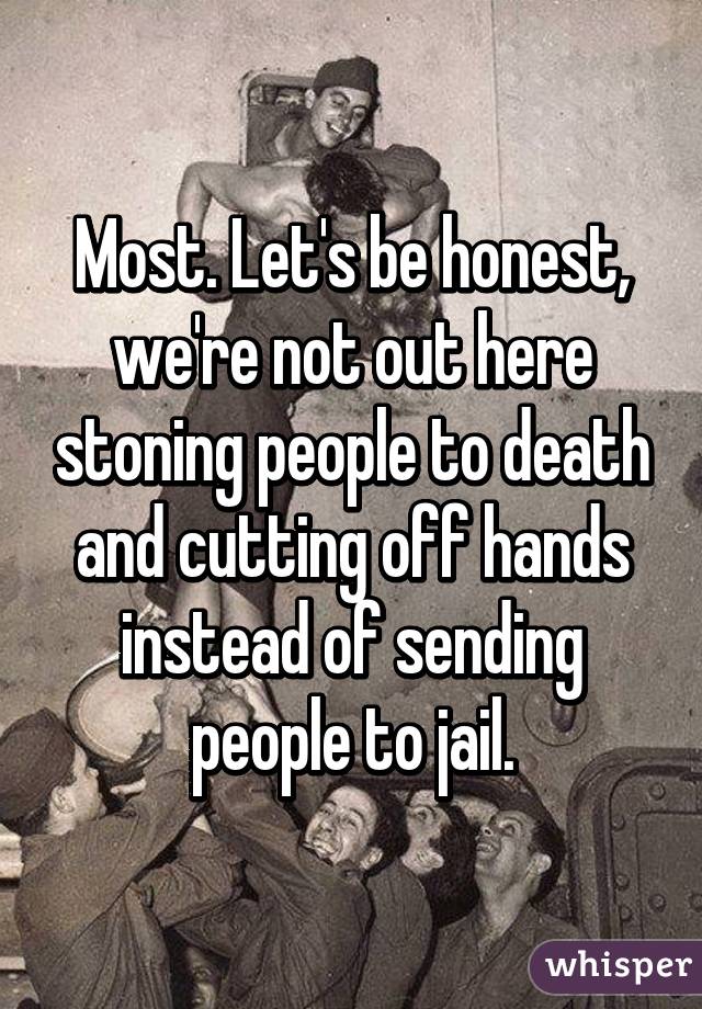 Most. Let's be honest, we're not out here stoning people to death and cutting off hands instead of sending people to jail.