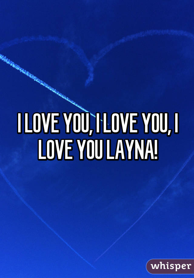 I LOVE YOU, I LOVE YOU, I LOVE YOU LAYNA!