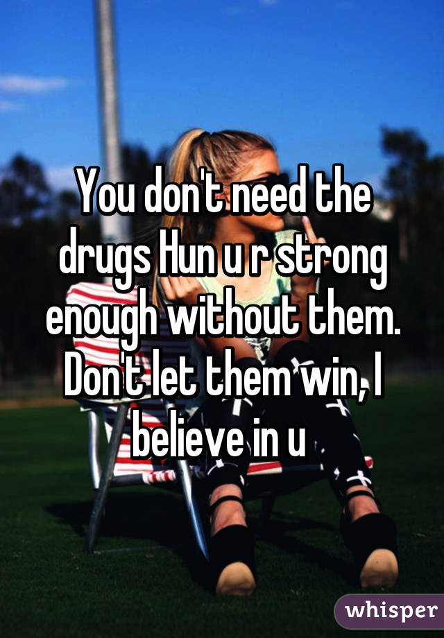 You don't need the drugs Hun u r strong enough without them. Don't let them win, I believe in u 