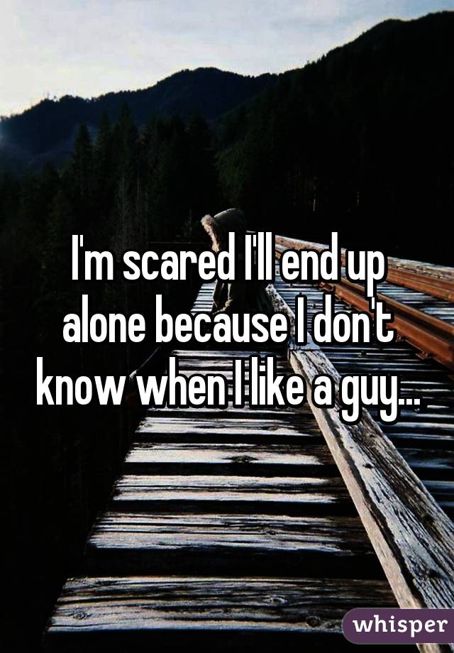 I'm scared I'll end up alone because I don't know when I like a guy...