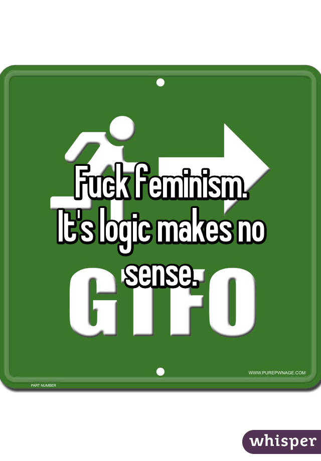 Fuck feminism.
It's logic makes no sense.