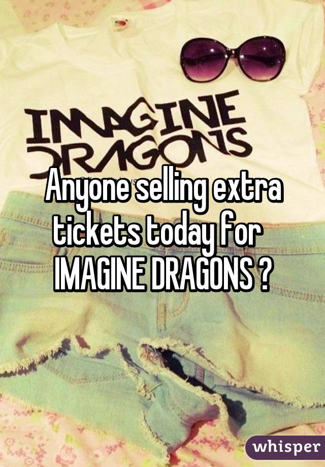 Anyone selling extra tickets today for  
IMAGINE DRAGONS ?