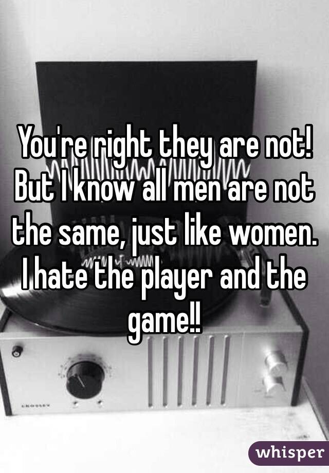 You're right they are not! But I know all men are not the same, just like women.
I hate the player and the game!!