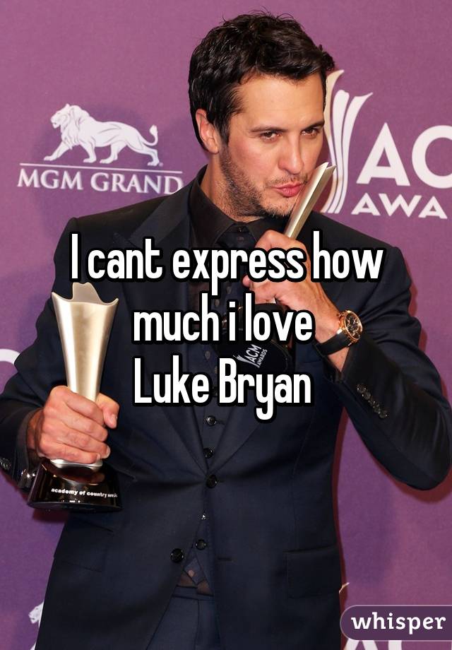 I cant express how
much i love 
Luke Bryan 