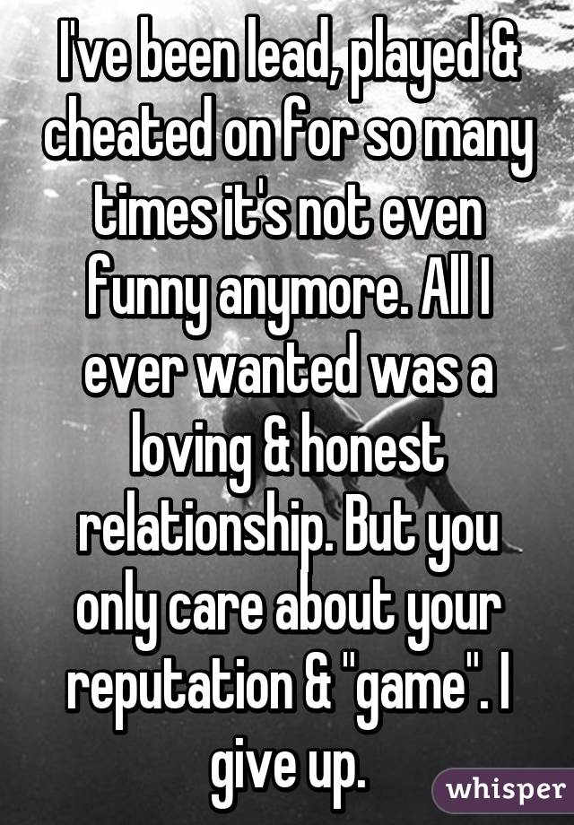 I've been lead, played & cheated on for so many times it's not even funny anymore. All I ever wanted was a loving & honest relationship. But you only care about your reputation & "game". I give up.