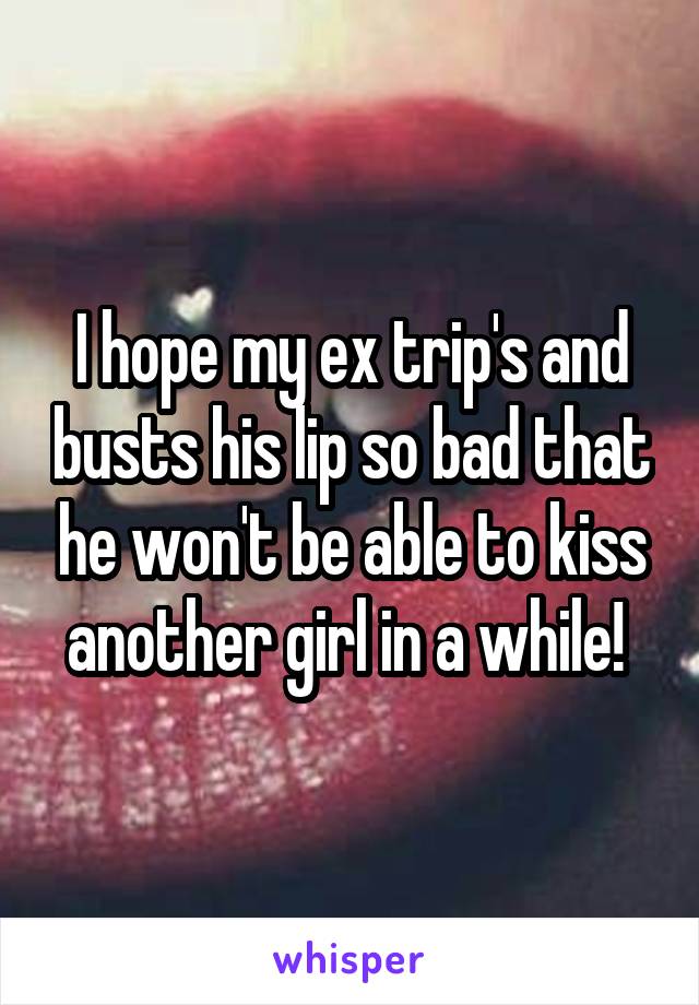 I hope my ex trip's and busts his lip so bad that he won't be able to kiss another girl in a while! 