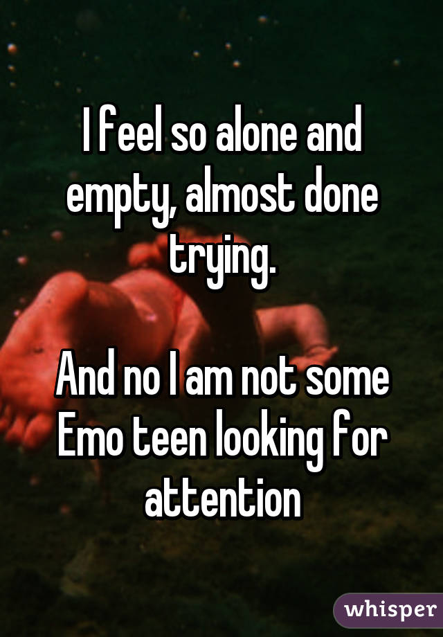 I feel so alone and empty, almost done trying.

And no I am not some Emo teen looking for attention