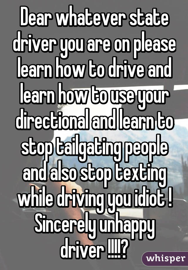 Dear whatever state driver you are on please learn how to drive and learn how to use your directional and learn to stop tailgating people and also stop texting while driving you idiot ! Sincerely unhappy driver !!!!😠