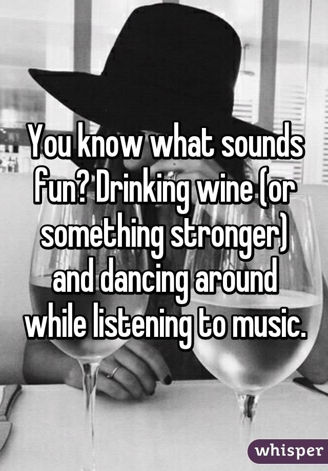 You know what sounds fun? Drinking wine (or something stronger) and dancing around while listening to music.