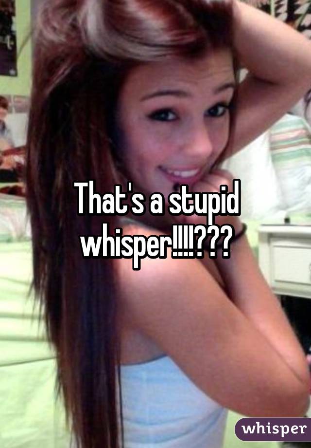 That's a stupid whisper!!!!😝😝😝