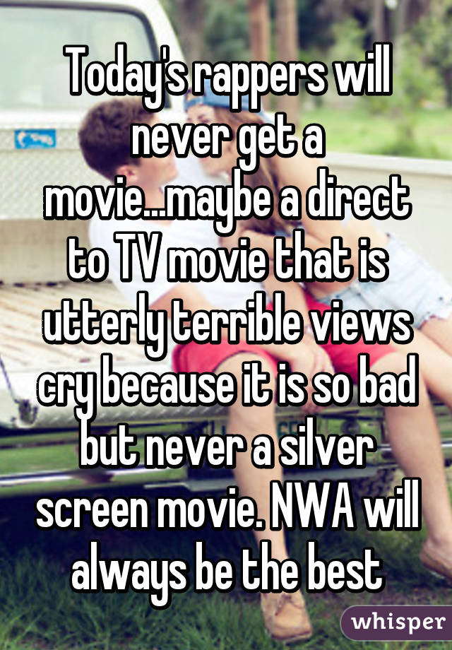 Today's rappers will never get a movie...maybe a direct to TV movie that is utterly terrible views cry because it is so bad but never a silver screen movie. NWA will always be the best