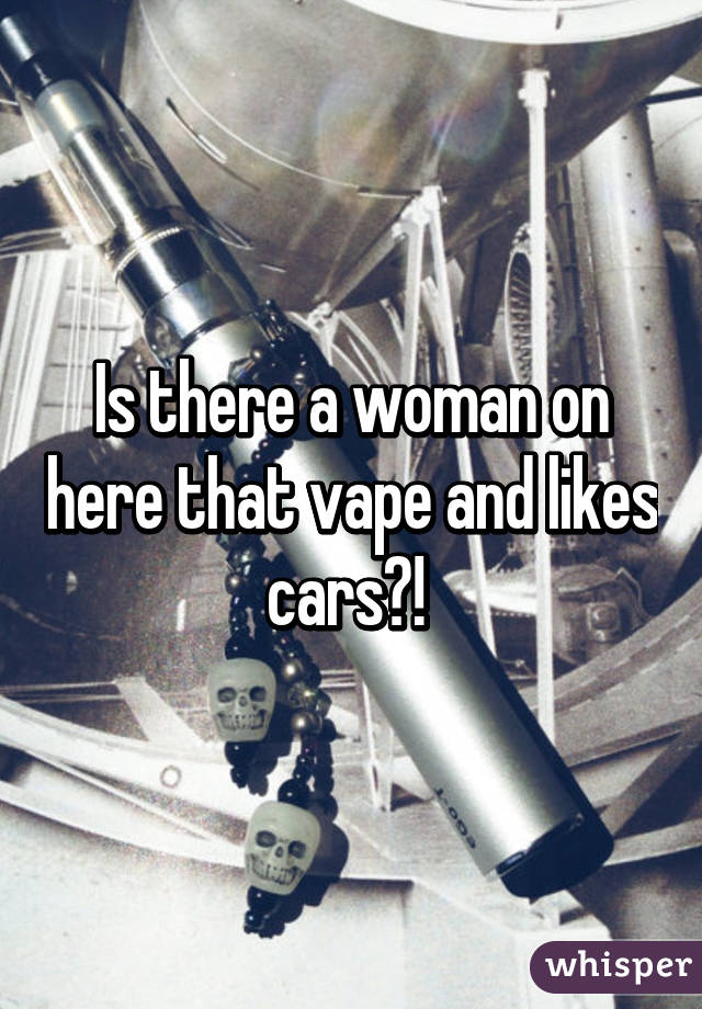 Is there a woman on here that vape and likes cars?! 