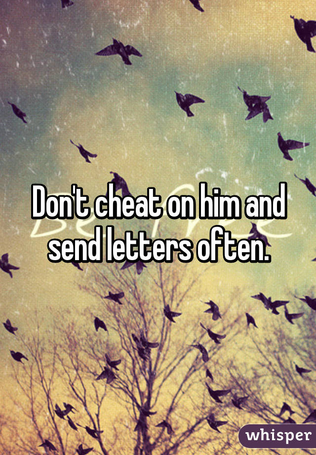 Don't cheat on him and send letters often.